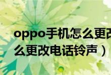 oppo手机怎么更改电话铃声（oppo手机怎么更改电话铃声）