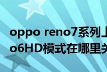 oppo reno7系列上市时间价格（OPPO Reno6HD模式在哪里关闭）