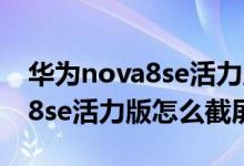 华为nova8se活力版怎么长截屏（华为nova8se活力版怎么截屏）