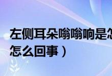 左侧耳朵嗡嗡响是怎么回事（左耳朵嗡嗡响是怎么回事）