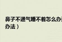 鼻子不通气睡不着怎么办速效办法（鼻子不通气怎么办速效办法）