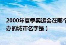 2000年夏季奥运会在哪个城市举行（2000年夏季奥运会举办的城市名字是）