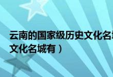 云南的国家级历史文化名城有哪些（云南的六个国家级历史文化名城有）