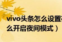 vivo头条怎么设置夜间模式（vivos10pro怎么开启夜间模式）