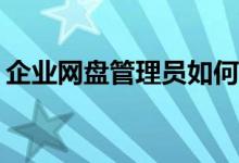 企业网盘管理员如何高效进行文件分类管理？