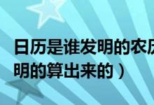 日历是谁发明的农历是谁发明的（日历是谁发明的算出来的）