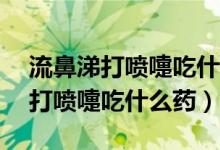 流鼻涕打喷嚏吃什么药10岁的孩子（流鼻涕打喷嚏吃什么药）