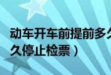 动车开车前提前多久停止检票（动车开车前多久停止检票）