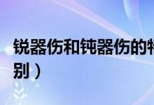 锐器伤和钝器伤的特点（钝器伤和锐器伤的区别）