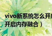 vivo新系统怎么开启内存融合（vivos10如何开启内存融合）