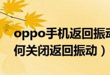 oppo手机返回振动怎么取消（oppo手机如何关闭返回振动）