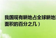 我国现有耕地占全球耕地面积的（我国耕地面积占世界耕地面积的百分之几）