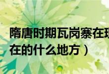 隋唐时期瓦岗寨在现在什么地方（瓦岗寨在现在的什么地方）