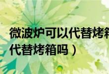 微波炉可以代替烤箱吗做烧烤吗（微波炉可以代替烤箱吗）