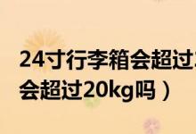 24寸行李箱会超过20kg吗（24寸行李箱装满会超过20kg吗）