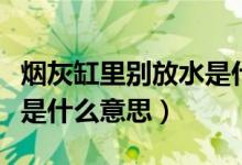 烟灰缸里别放水是什么寓意（烟灰缸里别放水是什么意思）