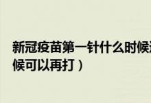 新冠疫苗第一针什么时候还能打吗（新冠疫苗第一针什么时候可以再打）