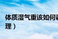 体质湿气重该如何调理（体质湿气重该如何调理）