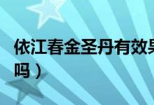 依江春金圣丹有效果吗（依江春金圣丹是真的吗）