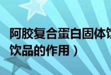 阿胶复合蛋白固体饮料有什么功效（阿胶复合饮品的作用）