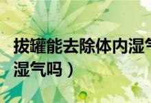 拔罐能去除体内湿气吗视频（拔罐能去除体内湿气吗）