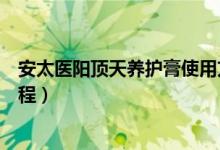 安太医阳顶天养护膏使用方法（安太医阳顶天养护膏使用教程）