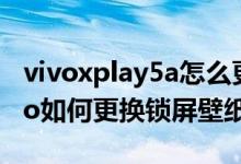 vivoxplay5a怎么更改锁屏壁纸（vivos10pro如何更换锁屏壁纸）