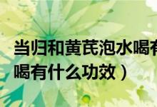 当归和黄芪泡水喝有什么用（当归和黄芪泡水喝有什么功效）