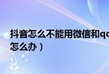 抖音怎么不能用微信和qq登录（抖音qq登录服务出现问题怎么办）