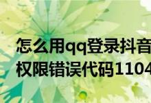 怎么用qq登录抖音提示错误码（抖音qq登录权限错误代码110405）