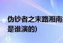 伪钞者之末路湘南扮演者(伪钞者之末路湘南是谁演的)