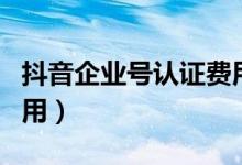 抖音企业号认证费用每年（抖音企业号认证费用）