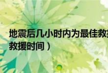 地震后几小时内为最佳救援的时间（地震后几小时内为最佳救援时间）