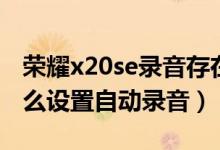 荣耀x20se录音存在什么地方（荣耀x20se怎么设置自动录音）