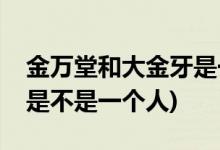 金万堂和大金牙是一个人吗(金万堂和大金牙是不是一个人)