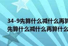 34-9先算什么减什么再算什么减什么用不同的方法（34-9先算什么减什么再算什么减什么）