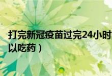 打完新冠疫苗过完24小时能吃药吗（打完新冠疫苗后几天可以吃药）