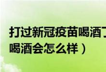 打过新冠疫苗喝酒了会怎么样（打完新冠疫苗喝酒会怎么样）