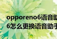 opporeno6语音助手撩人模式（opporeno6怎么更换语音助手声音）