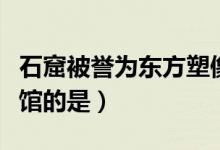 石窟被誉为东方塑像馆（石窟被誉为东方塑像馆的是）