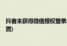 抖音未获得微信授权登录怎么办?(抖音微信登录权限怎么设置)