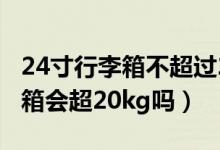 24寸行李箱不超过20kg用托运吗（24寸行李箱会超20kg吗）