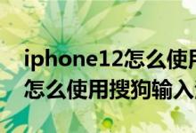 iphone12怎么使用搜狗输入法（iPhone12怎么使用搜狗输入法）