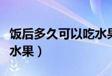 饭后多久可以吃水果不升糖（饭后多久可以吃水果）