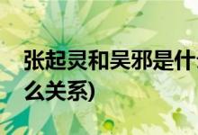 张起灵和吴邪是什么关系(张起灵吴邪到底什么关系)