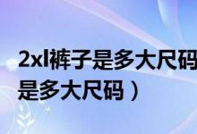 2xl裤子是多大尺码适合多重的人穿（2xl裤子是多大尺码）