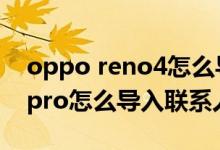 oppo reno4怎么导入联系人（opporeno6pro怎么导入联系人）