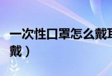 一次性口罩怎么戴耳朵不疼（一次性口罩怎么戴）