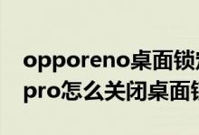 opporeno桌面锁定怎么解除（opporeno6pro怎么关闭桌面锁定）