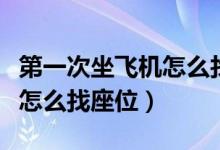 第一次坐飞机怎么找座位视频（第一次坐飞机怎么找座位）